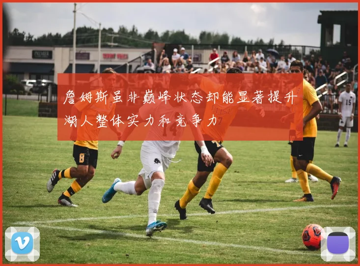 詹姆斯虽非巅峰状态却能显著提升湖人整体实力和竞争力