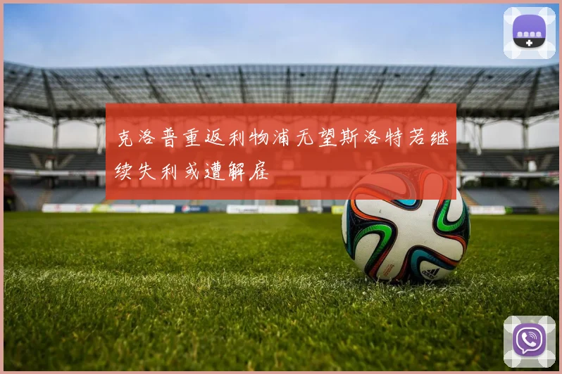 克洛普重返利物浦无望斯洛特若继续失利或遭解雇