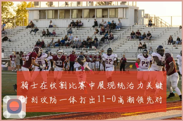 骑士在收割比赛中展现统治力关键时刻攻防一体打出11-0高潮领先对手6分