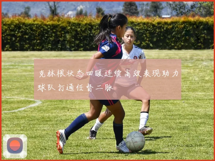 克林根状态回暖连续高效表现助力球队打通任督二脉