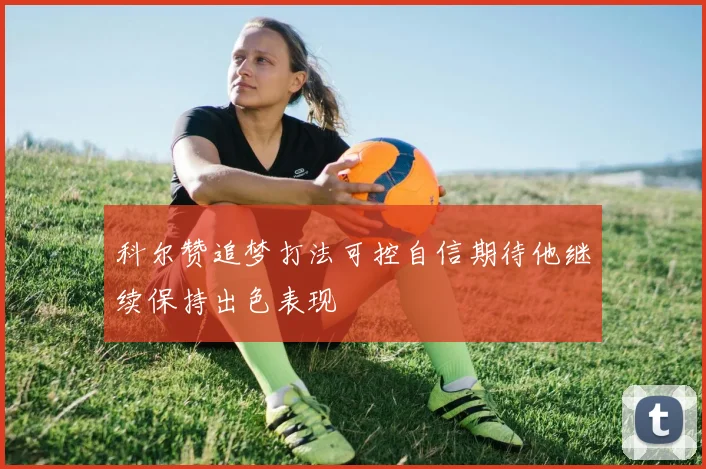科尔赞追梦打法可控自信期待他继续保持出色表现
