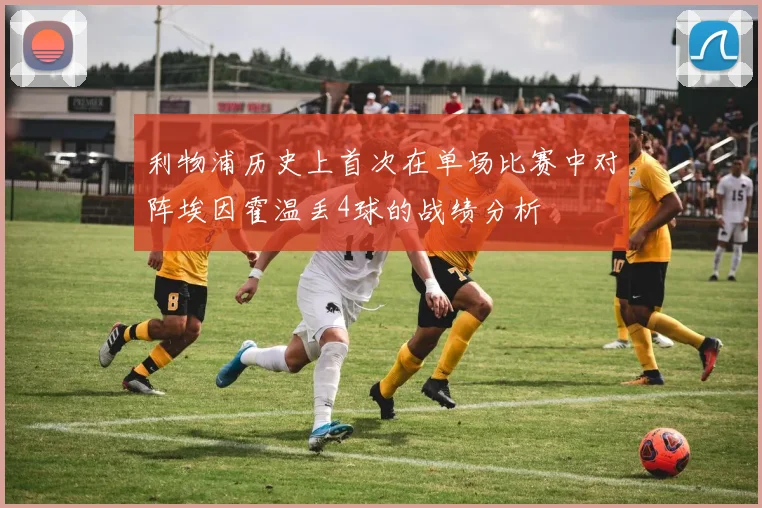 利物浦历史上首次在单场比赛中对阵埃因霍温丢4球的战绩分析