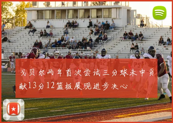 戈贝尔两年首次尝试三分球未中贡献13分12篮板展现进步决心