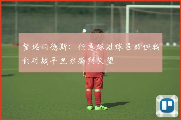 努诺门德斯：任意球进球虽好但我们对战平里尔感到失望