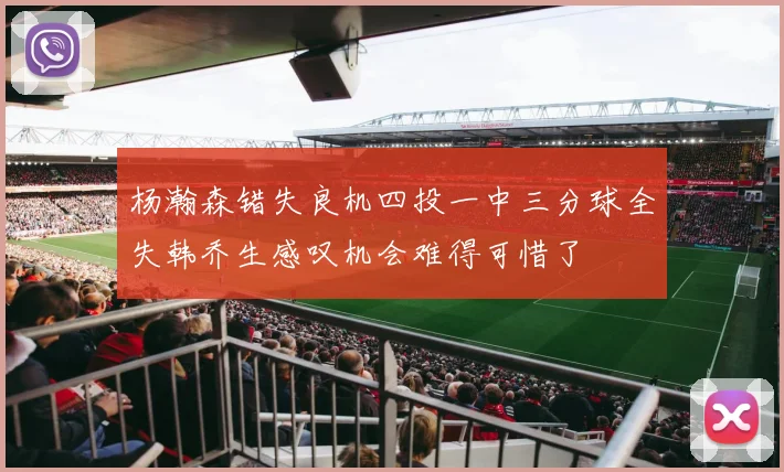 杨瀚森错失良机四投一中三分球全失韩乔生感叹机会难得可惜了