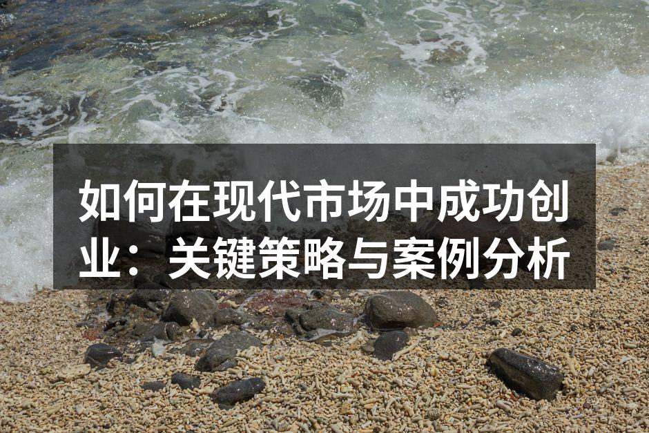 如何在现代市场中成功创业：关键策略与案例分析